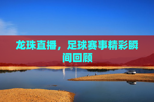 龙珠直播，足球赛事精彩瞬间回顾