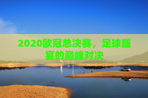2020欧冠总决赛，足球盛宴的巅峰对决