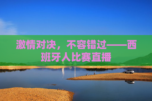 激情对决，不容错过——西班牙人比赛直播