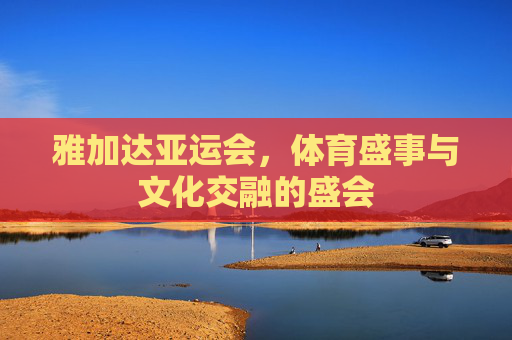 雅加达亚运会，体育盛事与文化交融的盛会