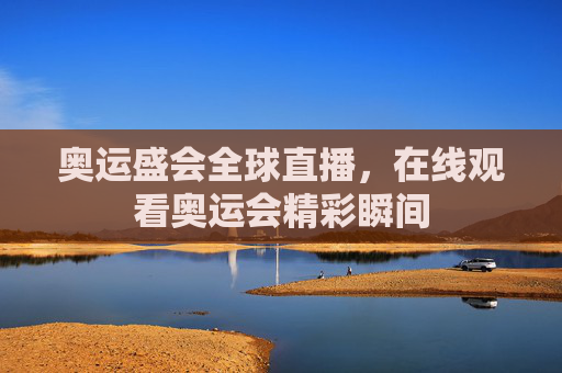奥运盛会全球直播，在线观看奥运会精彩瞬间