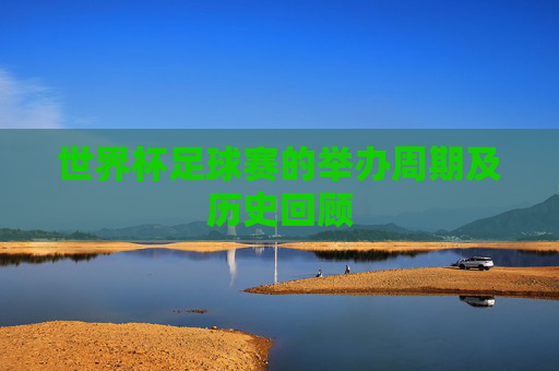 世界杯足球赛的举办周期及历史回顾