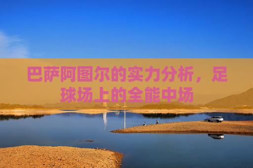 巴萨阿图尔的实力分析，足球场上的全能中场
