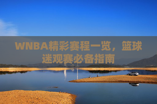 WNBA精彩赛程一览，篮球迷观赛必备指南