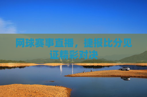 网球赛事直播，捷报比分见证精彩对决