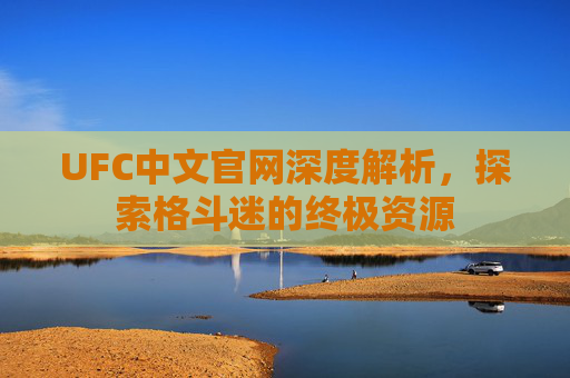 UFC中文官网深度解析，探索格斗迷的终极资源
