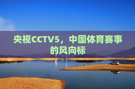 央视CCTV5，中国体育赛事的风向标