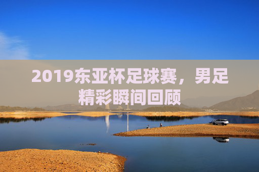2019东亚杯足球赛，男足精彩瞬间回顾