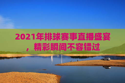2021年排球赛事直播盛宴，精彩瞬间不容错过