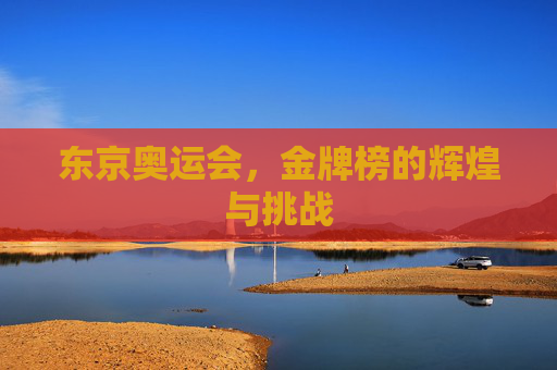 东京奥运会，金牌榜的辉煌与挑战