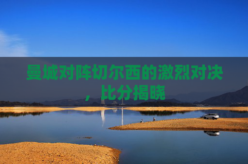 曼城对阵切尔西的激烈对决，比分揭晓