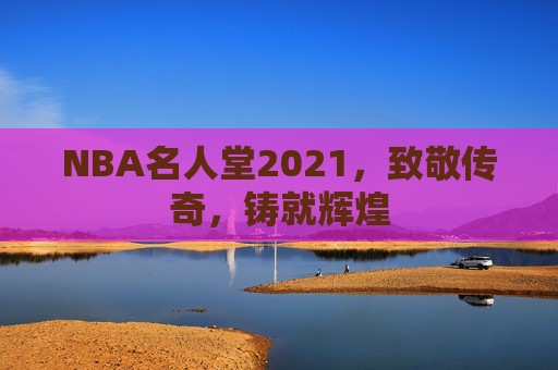 NBA名人堂2021，致敬传奇，铸就辉煌