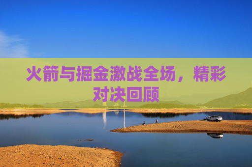 火箭与掘金激战全场，精彩对决回顾