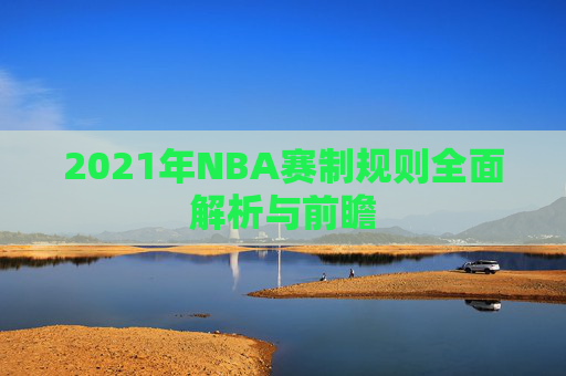 2021年NBA赛制规则全面解析与前瞻