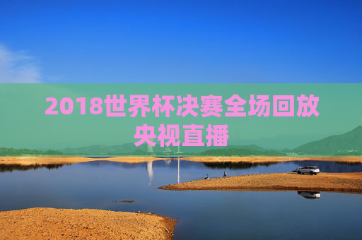 2018世界杯决赛全场回放央视直播