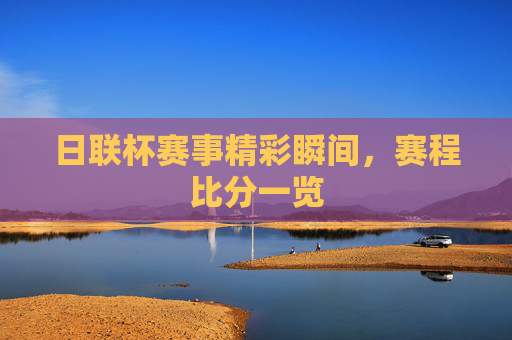 日联杯赛事精彩瞬间，赛程比分一览