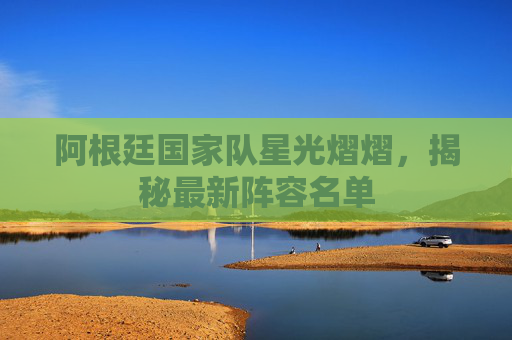 阿根廷国家队星光熠熠，揭秘最新阵容名单