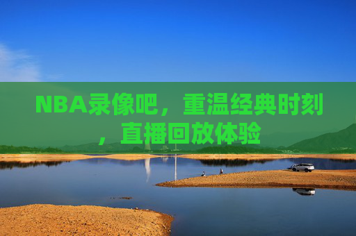 NBA录像吧，重温经典时刻，直播回放体验