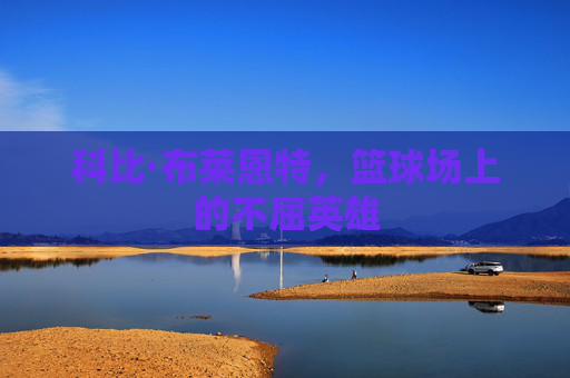 科比·布莱恩特，篮球场上的不屈英雄