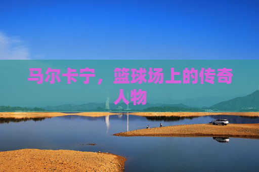 马尔卡宁，篮球场上的传奇人物