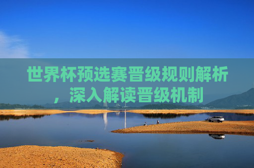 世界杯预选赛晋级规则解析，深入解读晋级机制