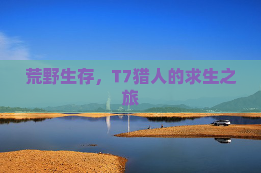 荒野生存，T7猎人的求生之旅