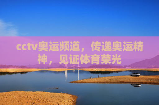 cctv奥运频道，传递奥运精神，见证体育荣光