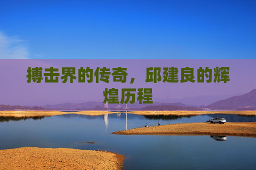 搏击界的传奇，邱建良的辉煌历程