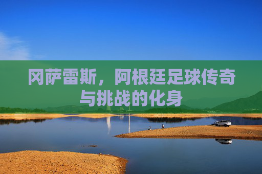 冈萨雷斯，阿根廷足球传奇与挑战的化身