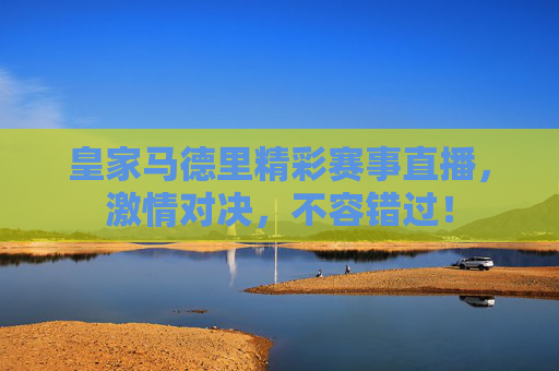 皇家马德里精彩赛事直播，激情对决，不容错过！