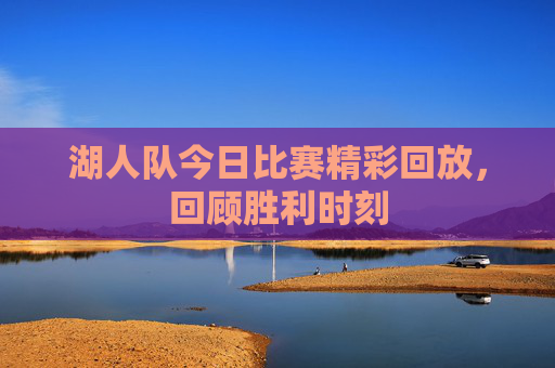 湖人队今日比赛精彩回放，回顾胜利时刻