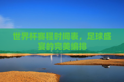 世界杯赛程时间表，足球盛宴的完美编排