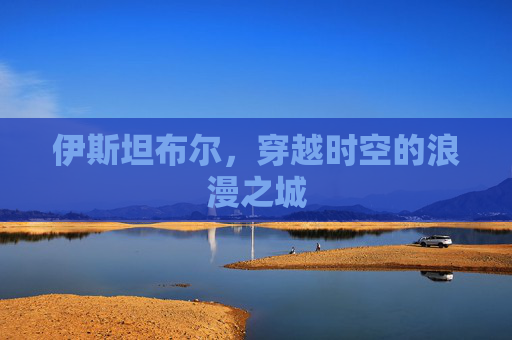 伊斯坦布尔，穿越时空的浪漫之城