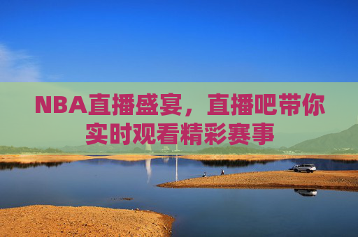 NBA直播盛宴，直播吧带你实时观看精彩赛事