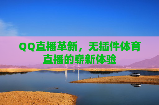 QQ直播革新，无插件体育直播的崭新体验