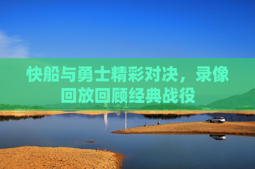快船与勇士精彩对决，录像回放回顾经典战役