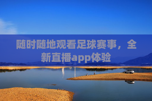随时随地观看足球赛事，全新直播app体验