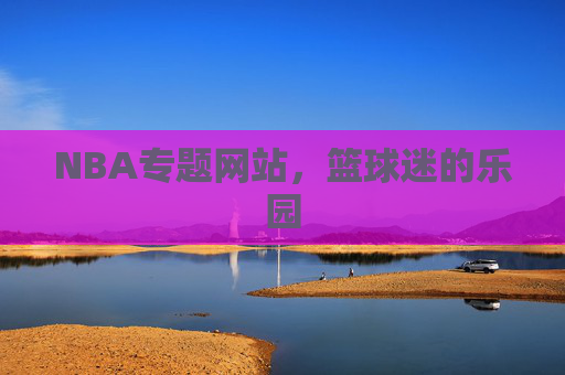 NBA专题网站，篮球迷的乐园