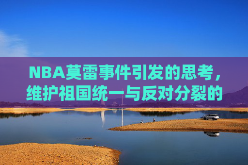 NBA莫雷事件引发的思考，维护祖国统一与反对分裂的重要性