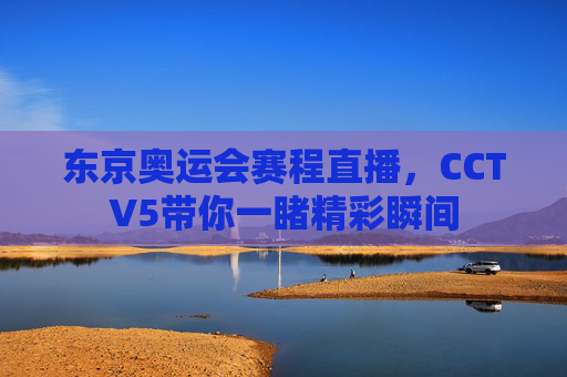 东京奥运会赛程直播，CCTV5带你一睹精彩瞬间