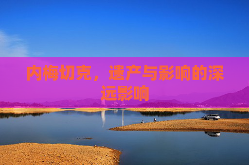 内梅切克，遗产与影响的深远影响