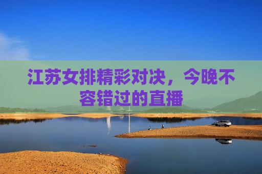 江苏女排精彩对决，今晚不容错过的直播