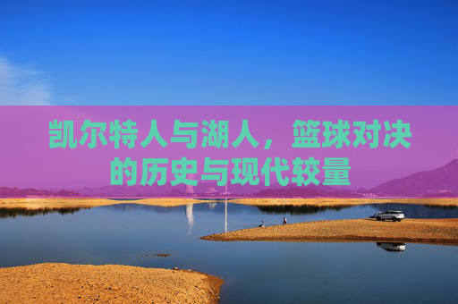 凯尔特人与湖人，篮球对决的历史与现代较量