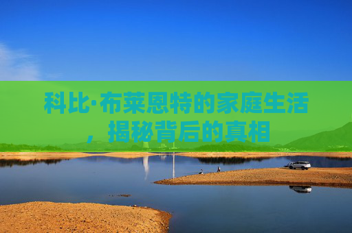 科比·布莱恩特的家庭生活，揭秘背后的真相