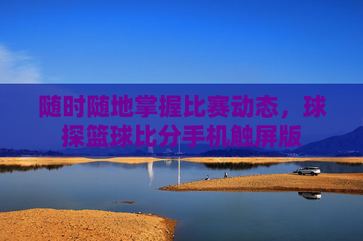 随时随地掌握比赛动态，球探篮球比分手机触屏版