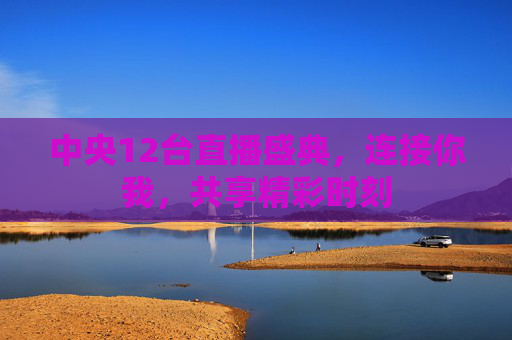 中央12台直播盛典，连接你我，共享精彩时刻