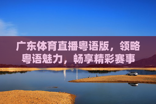 广东体育直播粤语版，领略粤语魅力，畅享精彩赛事