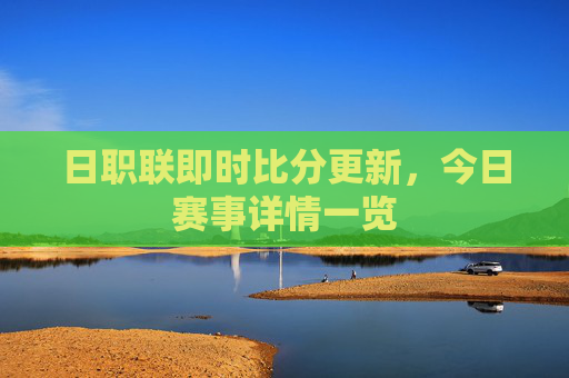 日职联即时比分更新，今日赛事详情一览