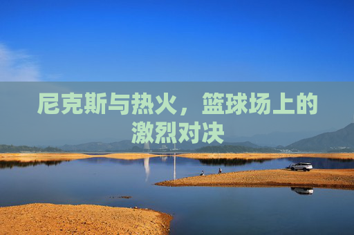 尼克斯与热火，篮球场上的激烈对决