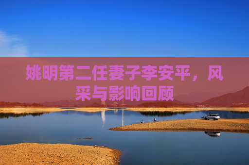 姚明第二任妻子李安平，风采与影响回顾
